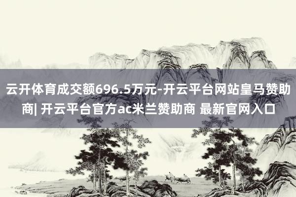 云开体育成交额696.5万元-开云平台网站皇马赞助商| 开云平台官方ac米兰赞助商 最新官网入口