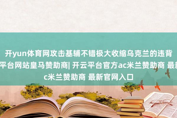 开yun体育网攻击基辅不错极大收缩乌克兰的违背意识-开云平台网站皇马赞助商| 开云平台官方ac米兰赞助商 最新官网入口
