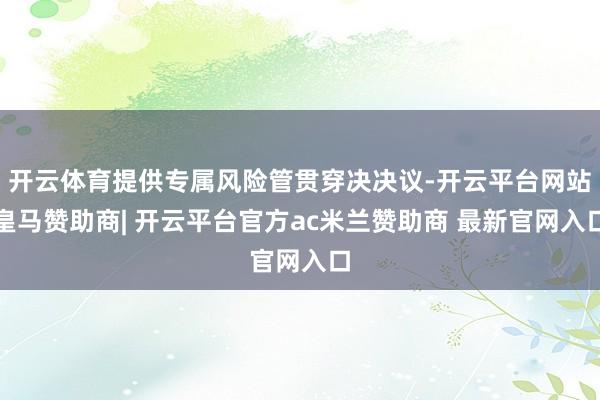 开云体育提供专属风险管贯穿决决议-开云平台网站皇马赞助商| 开云平台官方ac米兰赞助商 最新官网入口