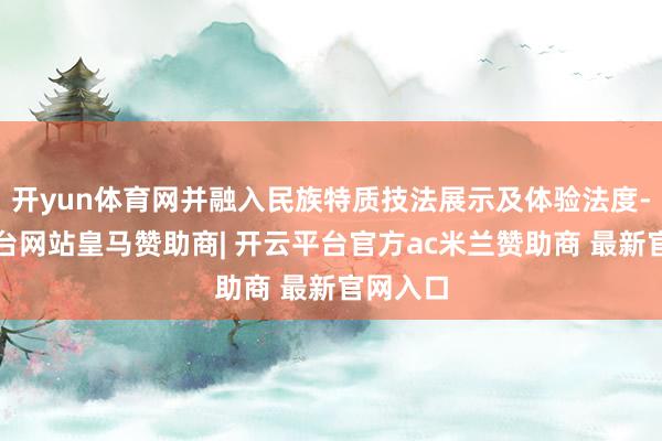 开yun体育网并融入民族特质技法展示及体验法度-开云平台网站皇马赞助商| 开云平台官方ac米兰赞助商 最新官网入口