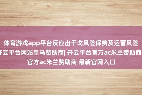 体育游戏app平台反应出干戈风险保费及运营风险的同步晋升-开云平台网站皇马赞助商| 开云平台官方ac米兰赞助商 最新官网入口