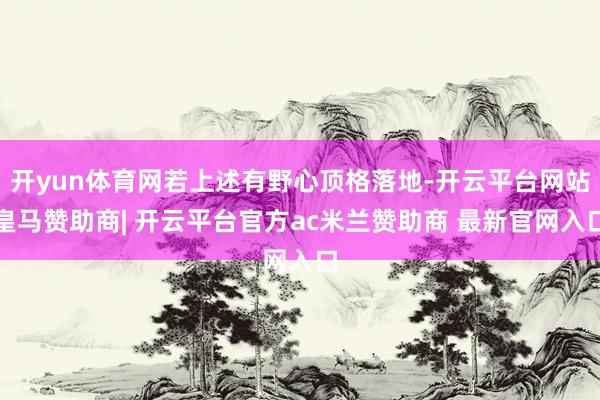 开yun体育网若上述有野心顶格落地-开云平台网站皇马赞助商| 开云平台官方ac米兰赞助商 最新官网入口
