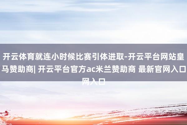 开云体育就连小时候比赛引体进取-开云平台网站皇马赞助商| 开云平台官方ac米兰赞助商 最新官网入口