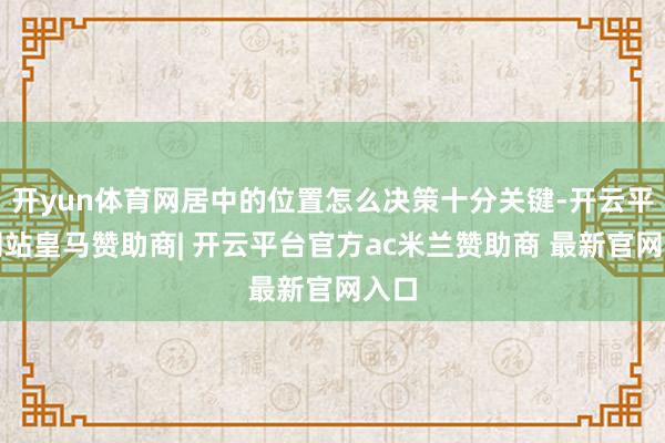 开yun体育网居中的位置怎么决策十分关键-开云平台网站皇马赞助商| 开云平台官方ac米兰赞助商 最新官网入口