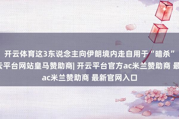 开云体育这3东说念主向伊朗境内走自用于“暗杀”的建树-开云平台网站皇马赞助商| 开云平台官方ac米兰赞助商 最新官网入口