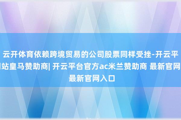 云开体育依赖跨境贸易的公司股票同样受挫-开云平台网站皇马赞助商| 开云平台官方ac米兰赞助商 最新官网入口