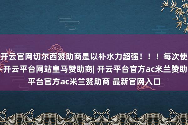 开云官网切尔西赞助商是以补水力超强！！！每次使用两汞就有余了-开云平台网站皇马赞助商| 开云平台官方ac米兰赞助商 最新官网入口