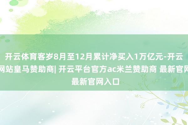 开云体育客岁8月至12月累计净买入1万亿元-开云平台网站皇马赞助商| 开云平台官方ac米兰赞助商 最新官网入口