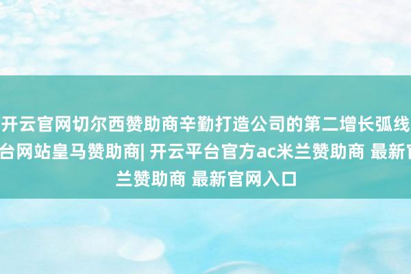 开云官网切尔西赞助商辛勤打造公司的第二增长弧线-开云平台网站皇马赞助商| 开云平台官方ac米兰赞助商 最新官网入口