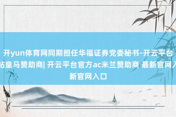 开yun体育网同期担任华福证券党委秘书-开云平台网站皇马赞助商| 开云平台官方ac米兰赞助商 最新官网入口