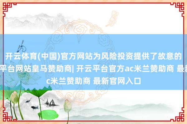 开云体育(中国)官方网站为风险投资提供了故意的环境-开云平台网站皇马赞助商| 开云平台官方ac米兰赞助商 最新官网入口