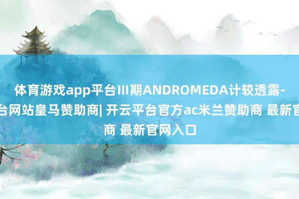 体育游戏app平台Ⅲ期ANDROMEDA计较透露-开云平台网站皇马赞助商| 开云平台官方ac米兰赞助商 最新官网入口