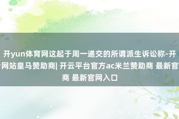 开yun体育网这起于周一递交的所谓派生诉讼称-开云平台网站皇马赞助商| 开云平台官方ac米兰赞助商 最新官网入口