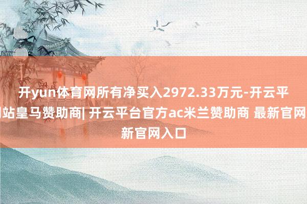 开yun体育网所有净买入2972.33万元-开云平台网站皇马赞助商| 开云平台官方ac米兰赞助商 最新官网入口