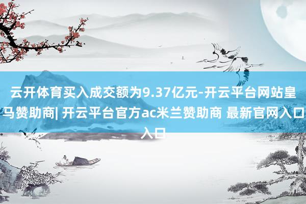 云开体育买入成交额为9.37亿元-开云平台网站皇马赞助商| 开云平台官方ac米兰赞助商 最新官网入口