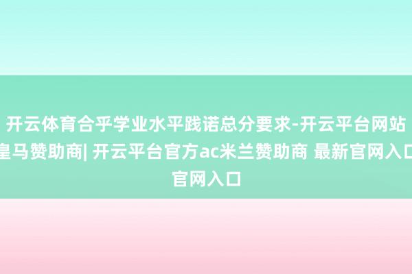 开云体育合乎学业水平践诺总分要求-开云平台网站皇马赞助商| 开云平台官方ac米兰赞助商 最新官网入口