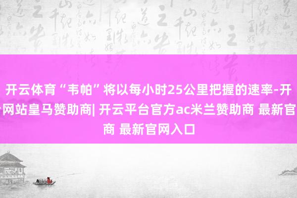 开云体育“韦帕”将以每小时25公里把握的速率-开云平台网站皇马赞助商| 开云平台官方ac米兰赞助商 最新官网入口