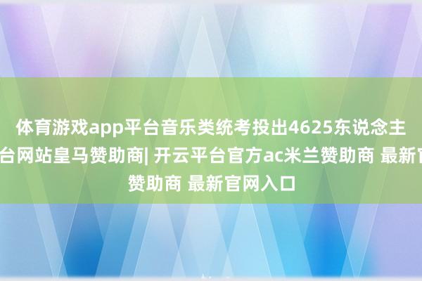 体育游戏app平台音乐类统考投出4625东说念主-开云平台网站皇马赞助商| 开云平台官方ac米兰赞助商 最新官网入口