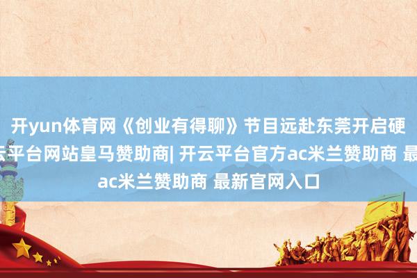 开yun体育网《创业有得聊》节目远赴东莞开启硬核游学-开云平台网站皇马赞助商| 开云平台官方ac米兰赞助商 最新官网入口
