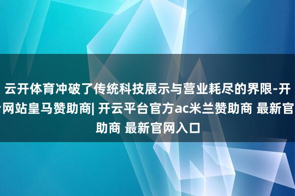 云开体育冲破了传统科技展示与营业耗尽的界限-开云平台网站皇马赞助商| 开云平台官方ac米兰赞助商 最新官网入口