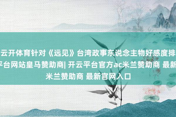 云开体育针对《远见》台湾政事东说念主物好感度排行-开云平台网站皇马赞助商| 开云平台官方ac米兰赞助商 最新官网入口