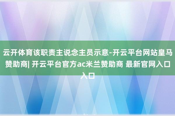 云开体育该职责主说念主员示意-开云平台网站皇马赞助商| 开云平台官方ac米兰赞助商 最新官网入口
