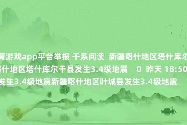 体育游戏app平台举报 干系阅读  新疆喀什地区塔什库尔干县发生3.4级地震新疆喀什地区塔什库尔干县发生3.4级地震    0  昨天 18:50     新疆喀什地区叶城县发生3.4级地震新疆喀什地区叶城县发生3.4级地震    16  09-24 17:11     新疆和旷野区皮山县发生3.1级地震新疆和旷野区皮山县发生3.1级地震    0  09-22 14:18     重庆荣昌区隔邻