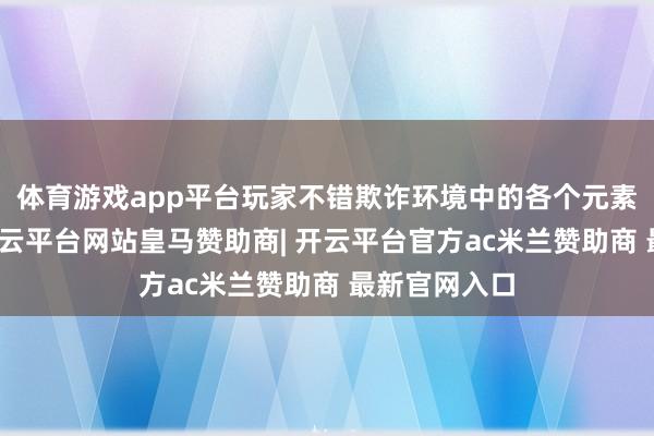 体育游戏app平台玩家不错欺诈环境中的各个元素进行挫折-开云平台网站皇马赞助商| 开云平台官方ac米兰赞助商 最新官网入口