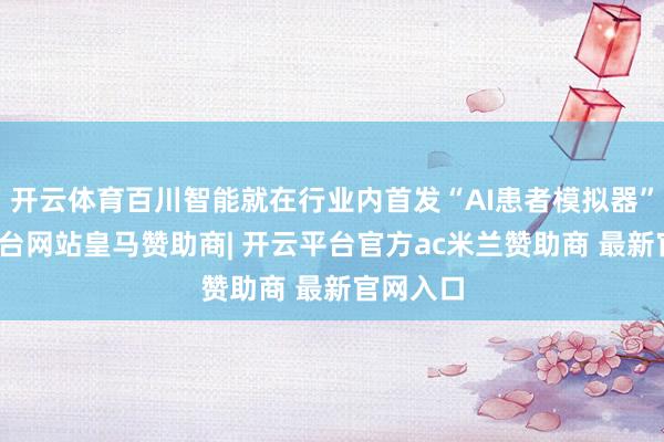 开云体育百川智能就在行业内首发“AI患者模拟器”-开云平台网站皇马赞助商| 开云平台官方ac米兰赞助商 最新官网入口