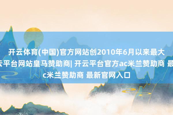 开云体育(中国)官方网站创2010年6月以来最大周涨幅-开云平台网站皇马赞助商| 开云平台官方ac米兰赞助商 最新官网入口