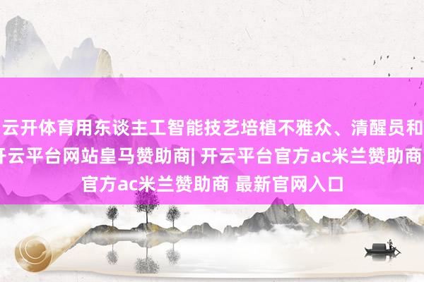 云开体育用东谈主工智能技艺培植不雅众、清醒员和企业的体验-开云平台网站皇马赞助商| 开云平台官方ac米兰赞助商 最新官网入口