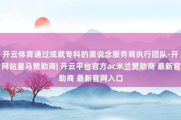 开云体育通过成就专科的渠说念服务商执行团队-开云平台网站皇马赞助商| 开云平台官方ac米兰赞助商 最新官网入口