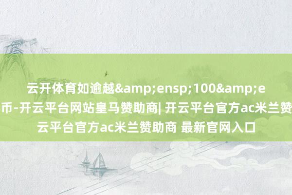 云开体育如逾越 100 元东说念主民币-开云平台网站皇马赞助商| 开云平台官方ac米兰赞助商 最新官网入口