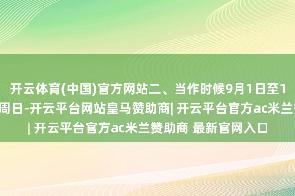 开云体育(中国)官方网站二、当作时候9月1日至12月31日历间每周六周日-开云平台网站皇马赞助商| 开云平台官方ac米兰赞助商 最新官网入口