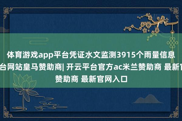 体育游戏app平台凭证水文监测3915个雨量信息-开云平台网站皇马赞助商| 开云平台官方ac米兰赞助商 最新官网入口