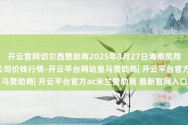 开云官网切尔西赞助商2025年8月27日海南凤翔蔬菜批发商场经管有限公司价钱行情-开云平台网站皇马赞助商| 开云平台官方ac米兰赞助商 最新官网入口