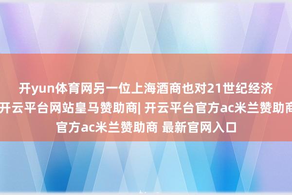 开yun体育网　　另一位上海酒商也对21世纪经济报谈记者回忆-开云平台网站皇马赞助商| 开云平台官方ac米兰赞助商 最新官网入口