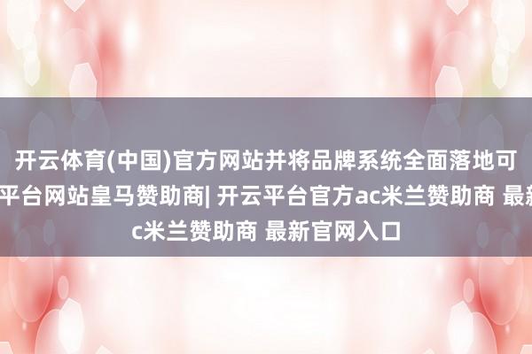 开云体育(中国)官方网站并将品牌系统全面落地可视化-开云平台网站皇马赞助商| 开云平台官方ac米兰赞助商 最新官网入口