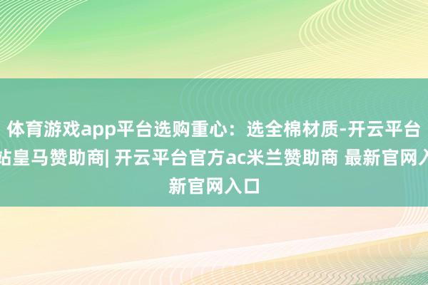 体育游戏app平台选购重心：选全棉材质-开云平台网站皇马赞助商| 开云平台官方ac米兰赞助商 最新官网入口