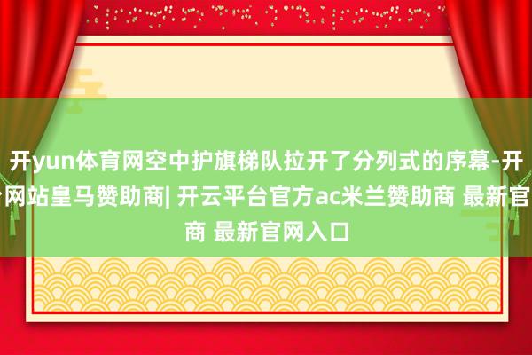 开yun体育网空中护旗梯队拉开了分列式的序幕-开云平台网站皇马赞助商| 开云平台官方ac米兰赞助商 最新官网入口