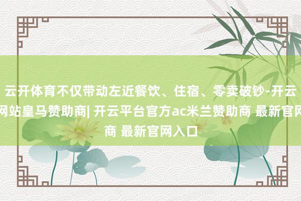 云开体育不仅带动左近餐饮、住宿、零卖破钞-开云平台网站皇马赞助商| 开云平台官方ac米兰赞助商 最新官网入口