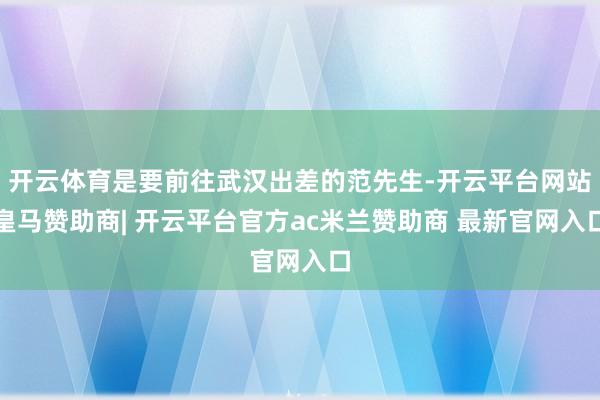开云体育是要前往武汉出差的范先生-开云平台网站皇马赞助商| 开云平台官方ac米兰赞助商 最新官网入口