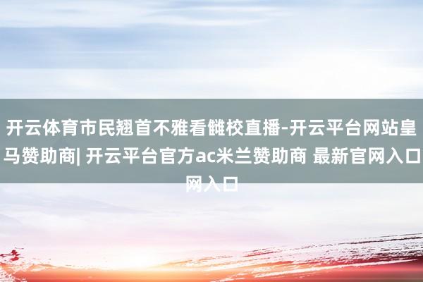 开云体育市民翘首不雅看雠校直播-开云平台网站皇马赞助商| 开云平台官方ac米兰赞助商 最新官网入口