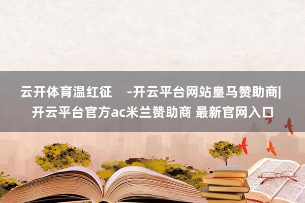 云开体育温红征    -开云平台网站皇马赞助商| 开云平台官方ac米兰赞助商 最新官网入口
