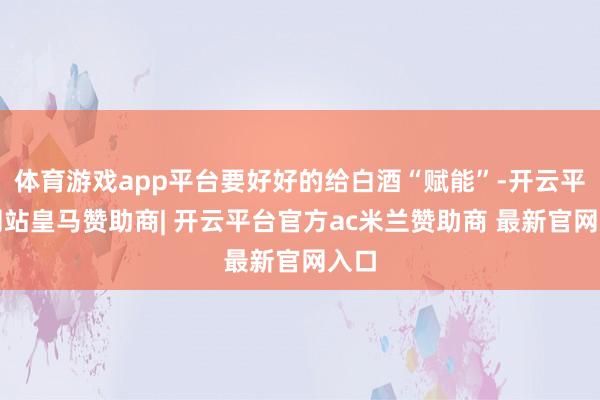 体育游戏app平台要好好的给白酒“赋能”-开云平台网站皇马赞助商| 开云平台官方ac米兰赞助商 最新官网入口