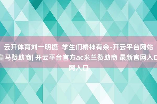 云开体育刘一明摄  学生们精神有余-开云平台网站皇马赞助商| 开云平台官方ac米兰赞助商 最新官网入口