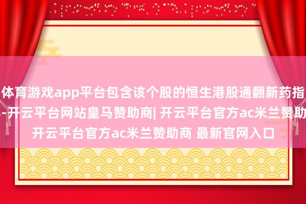 体育游戏app平台包含该个股的恒生港股通翻新药指数16日跌1.15%-开云平台网站皇马赞助商| 开云平台官方ac米兰赞助商 最新官网入口