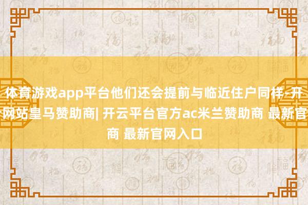 体育游戏app平台他们还会提前与临近住户同样-开云平台网站皇马赞助商| 开云平台官方ac米兰赞助商 最新官网入口
