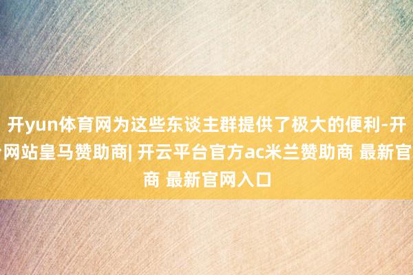开yun体育网为这些东谈主群提供了极大的便利-开云平台网站皇马赞助商| 开云平台官方ac米兰赞助商 最新官网入口