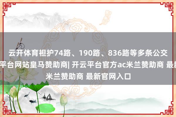 云开体育袒护74路、190路、836路等多条公交澄清-开云平台网站皇马赞助商| 开云平台官方ac米兰赞助商 最新官网入口